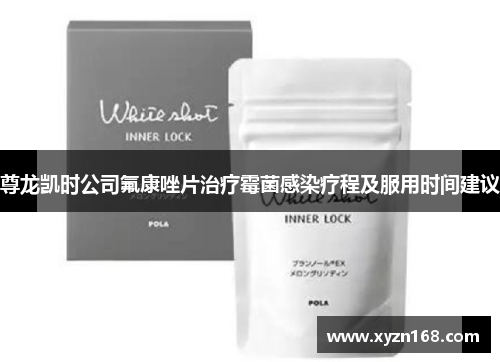 尊龙凯时公司氟康唑片治疗霉菌感染疗程及服用时间建议