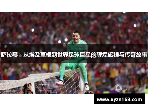 萨拉赫：从埃及草根到世界足球巨星的辉煌旅程与传奇故事